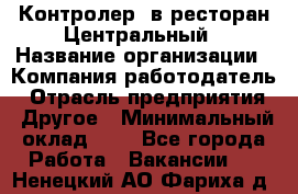 Контролер. в ресторан Центральный › Название организации ­ Компания-работодатель › Отрасль предприятия ­ Другое › Минимальный оклад ­ 1 - Все города Работа » Вакансии   . Ненецкий АО,Фариха д.